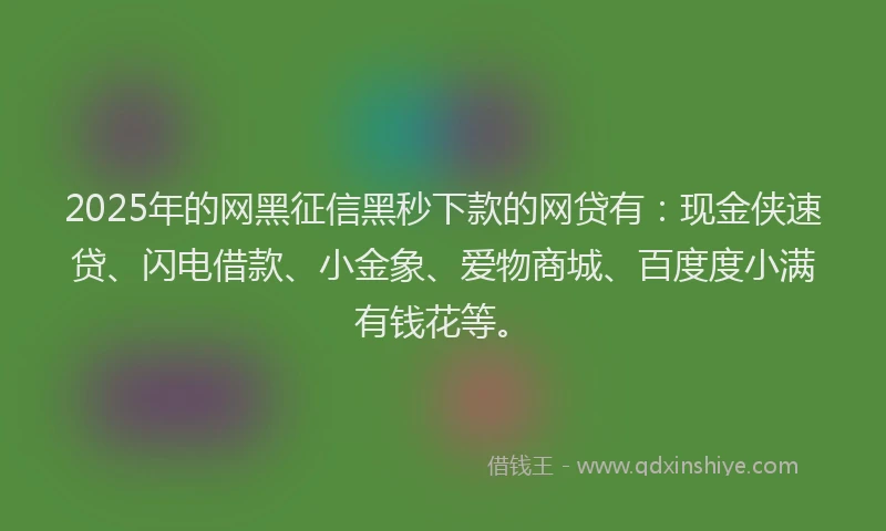 2025年的网黑征信黑秒下款的网贷有：现金侠速贷、闪电借款、小金象、爱物商城、百度度小满有钱花等。