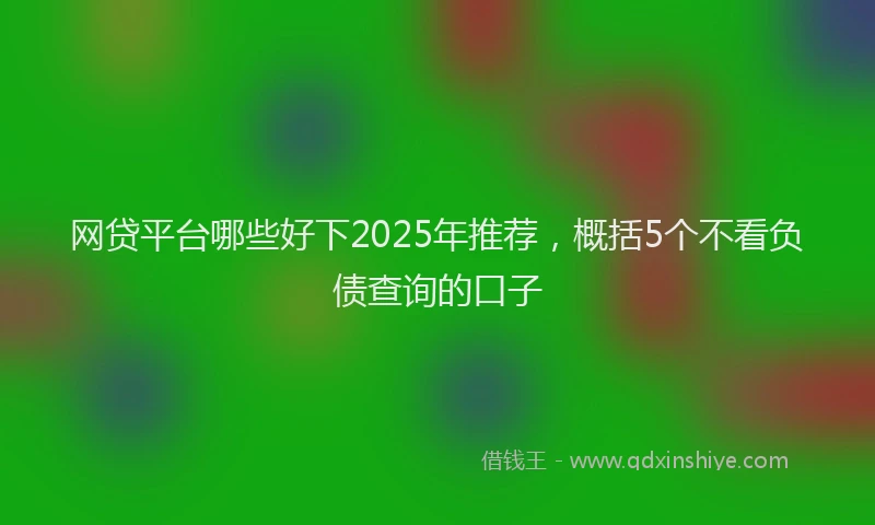 网贷平台哪些好下2025年推荐，概括5个不看负债查询的口子