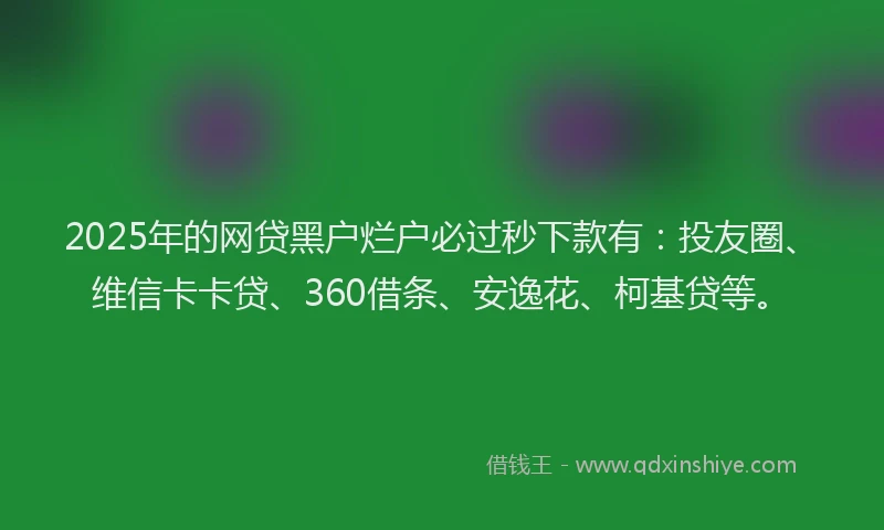 2025年的网贷黑户烂户必过秒下款有：投友圈、维信卡卡贷、360借条、安逸花、柯基贷等。