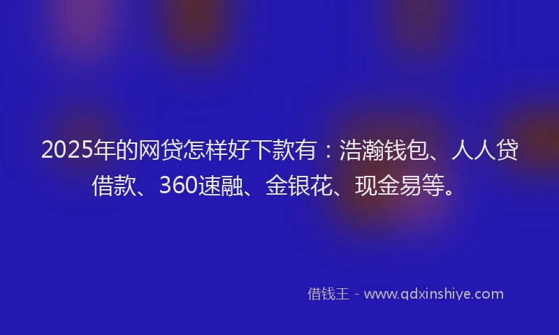 2025年的网贷怎样好下款有：浩瀚钱包、人人贷借款、360速融、金银花、现金易等。