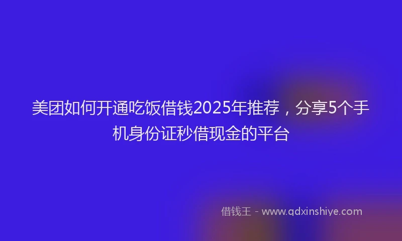 美团如何开通吃饭借钱2025年推荐，分享5个手机身份证秒借现金的平台