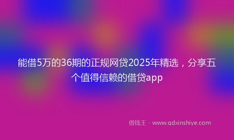 能借5万的36期的正规网贷2025年精选，分享五个值得信赖的借贷app