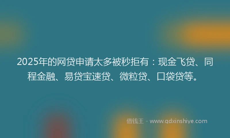 2025年的网贷申请太多被秒拒有：现金飞贷、同程金融、易贷宝速贷、微粒贷、口袋贷等。
