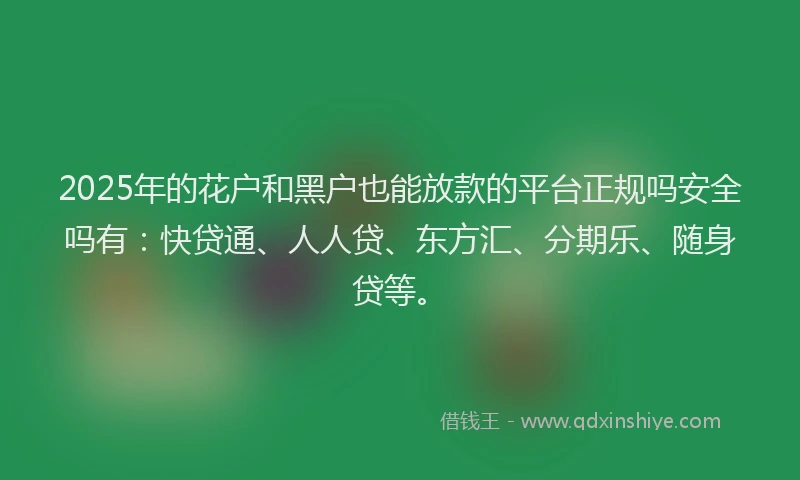 2025年的花户和黑户也能放款的平台正规吗安全吗有：快贷通、人人贷、东方汇、分期乐、随身贷等。