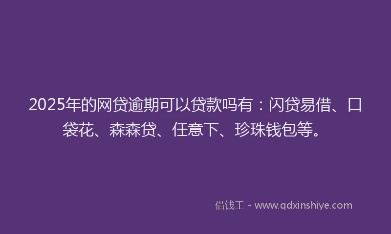 2025年的网贷逾期可以贷款吗有：闪贷易借、口袋花、森森贷、任意下、珍珠钱包等。