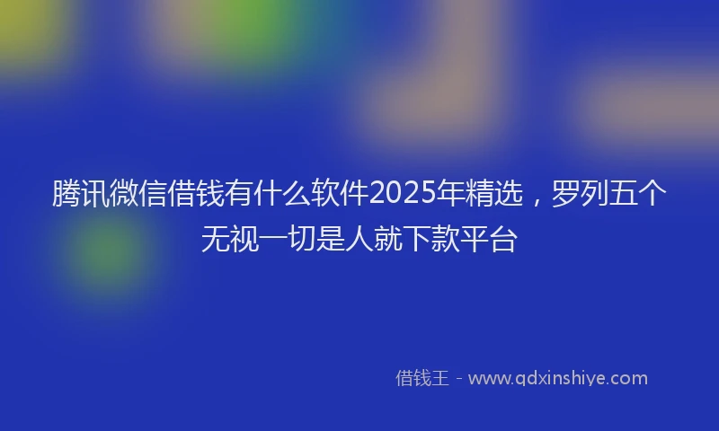 腾讯微信借钱有什么软件2025年精选，罗列五个无视一切是人就下款平台