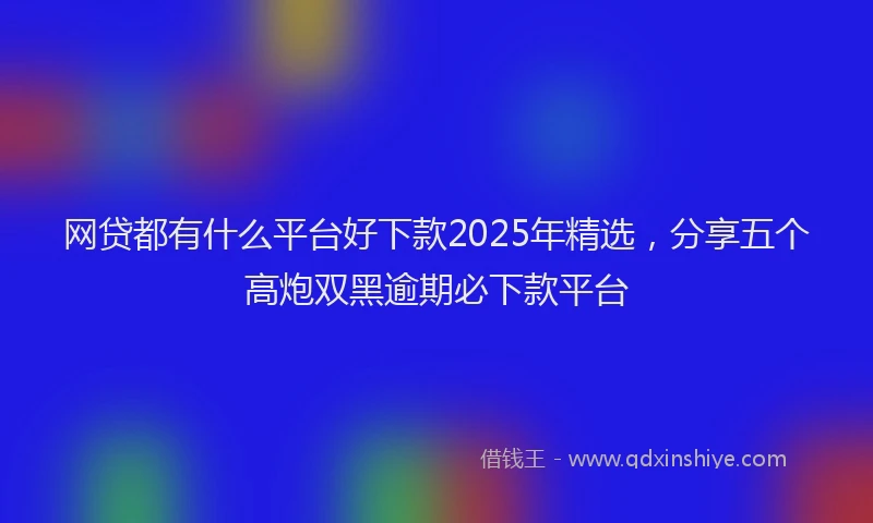 网贷都有什么平台好下款2025年精选，分享五个高炮双黑逾期必下款平台