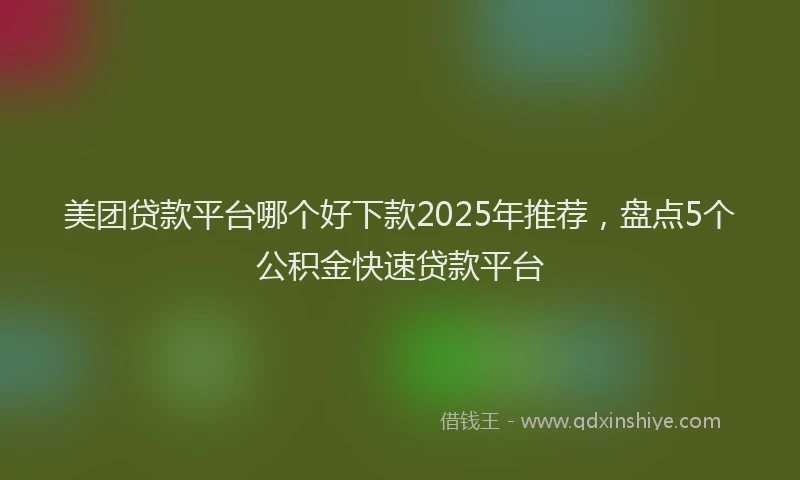 美团贷款平台哪个好下款2025年推荐，盘点5个公积金快速贷款平台