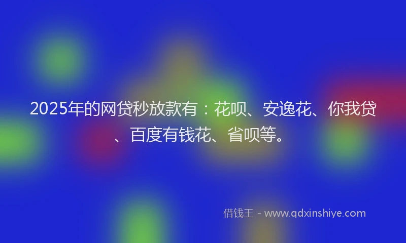 2025年的网贷秒放款有：花呗、安逸花、你我贷、百度有钱花、省呗等。