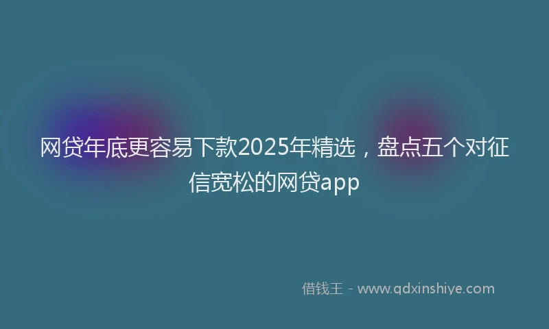 网贷年底更容易下款2025年精选，盘点五个对征信宽松的网贷app