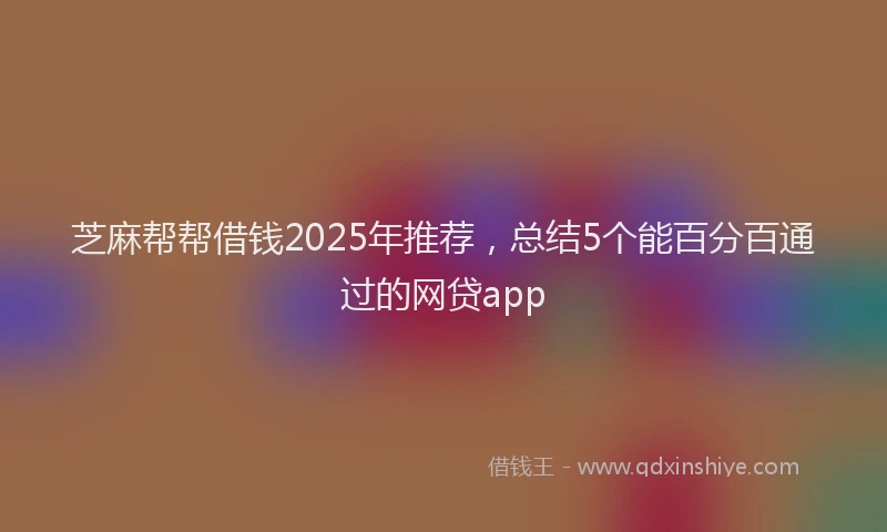 芝麻帮帮借钱2025年推荐，总结5个能百分百通过的网贷app