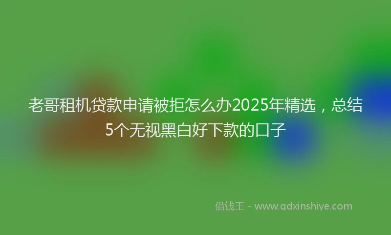 老哥租机贷款申请被拒怎么办2025年精选，总结5个无视黑白好下款的口子