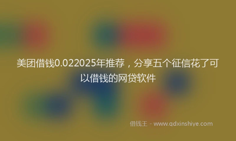 美团借钱0.022025年推荐，分享五个征信花了可以借钱的网贷软件