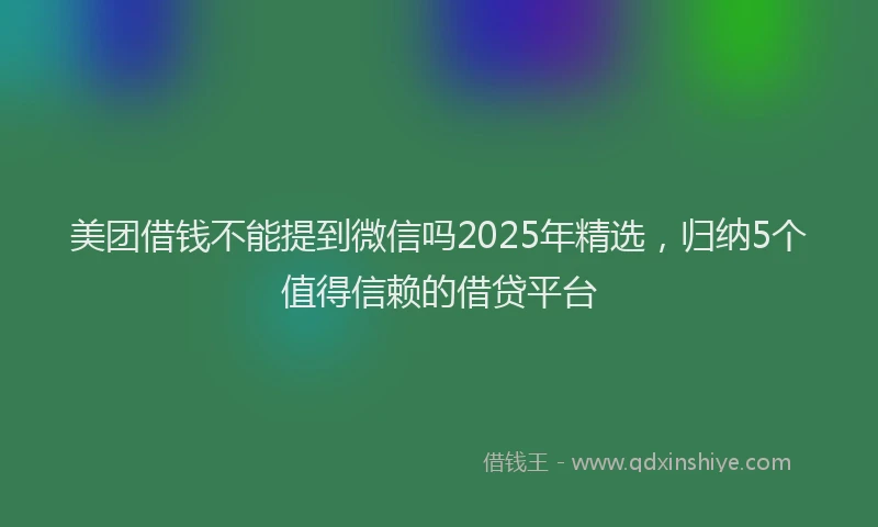 美团借钱不能提到微信吗2025年精选，归纳5个值得信赖的借贷平台