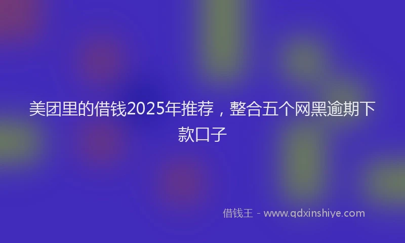 美团里的借钱2025年推荐，整合五个网黑逾期下款口子
