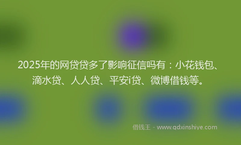 2025年的网贷贷多了影响征信吗有：小花钱包、滴水贷、人人贷、平安i贷、微博借钱等。