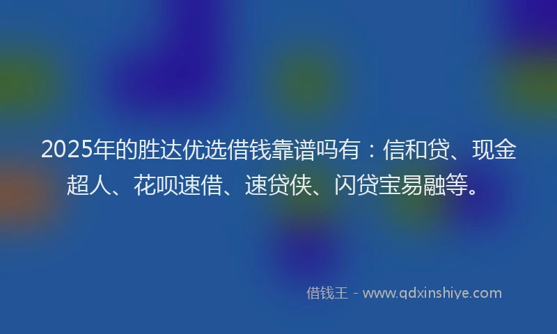 2025年的胜达优选借钱靠谱吗有：信和贷、现金超人、花呗速借、速贷侠、闪贷宝易融等。