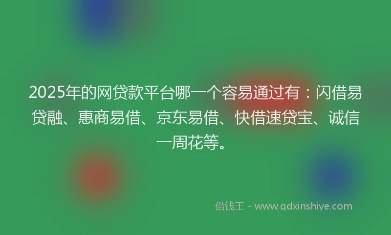 2025年的网贷款平台哪一个容易通过有：闪借易贷融、惠商易借、京东易借、快借速贷宝、诚信一周花等。