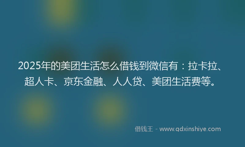 2025年的美团生活怎么借钱到微信有：拉卡拉、超人卡、京东金融、人人贷、美团生活费等。