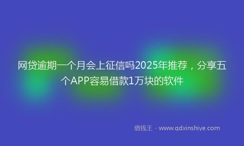网贷逾期一个月会上征信吗2025年推荐，分享五个APP容易借款1万块的软件