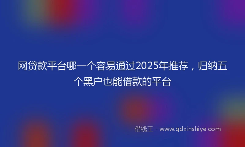 网贷款平台哪一个容易通过2025年推荐，归纳五个黑户也能借款的平台