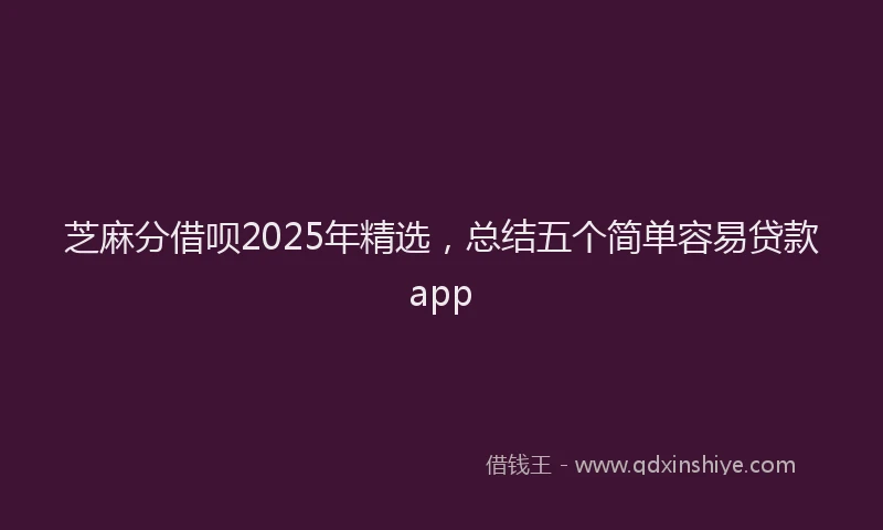 芝麻分借呗2025年精选，总结五个简单容易贷款app