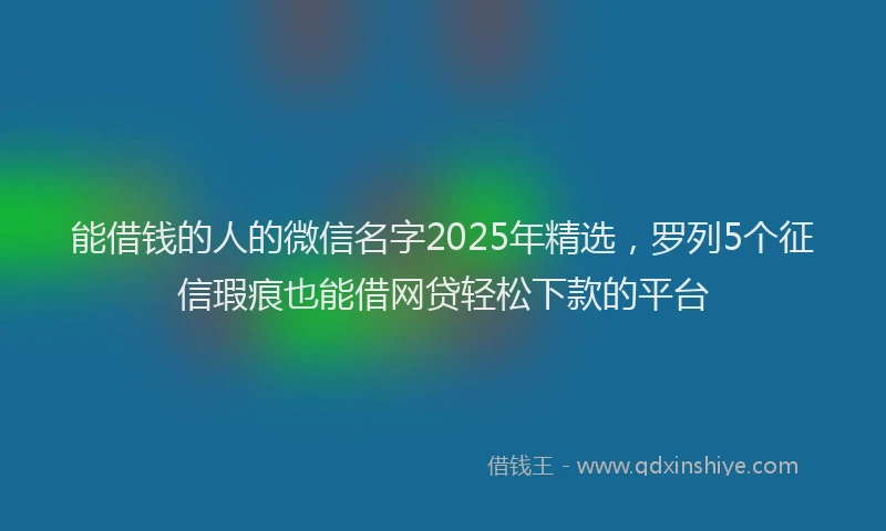 能借钱的人的微信名字2025年精选，罗列5个征信瑕疵也能借网贷轻松下款的平台
