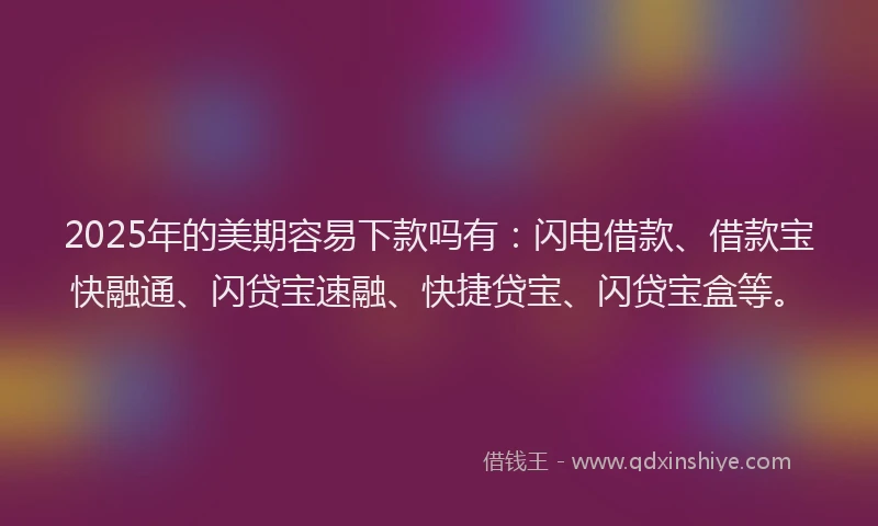 2025年的美期容易下款吗有：闪电借款、借款宝快融通、闪贷宝速融、快捷贷宝、闪贷宝盒等。