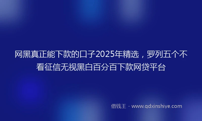 网黑真正能下款的口子2025年精选，罗列五个不看征信无视黑白百分百下款网贷平台