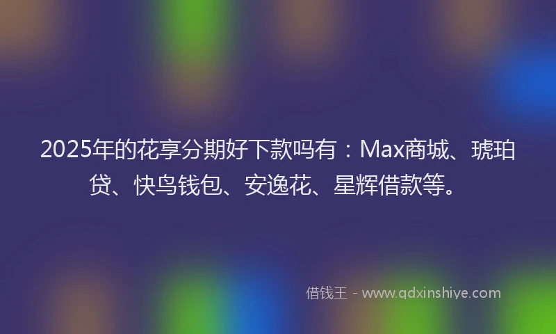 2025年的花享分期好下款吗有：Max商城、琥珀贷、快鸟钱包、安逸花、星辉借款等。
