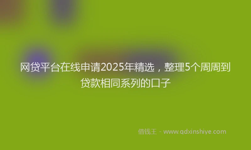 网贷平台在线申请2025年精选，整理5个周周到贷款相同系列的口子