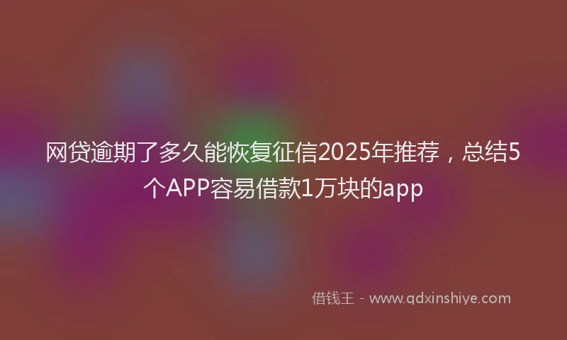 网贷逾期了多久能恢复征信2025年推荐，总结5个APP容易借款1万块的app