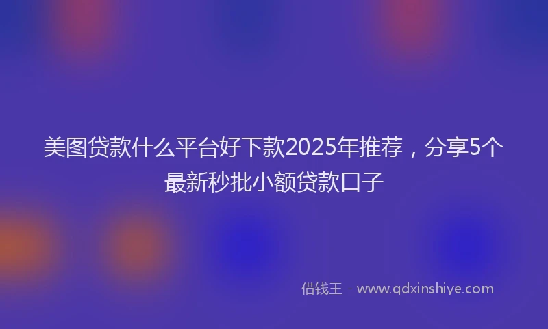 美图贷款什么平台好下款2025年推荐，分享5个最新秒批小额贷款口子