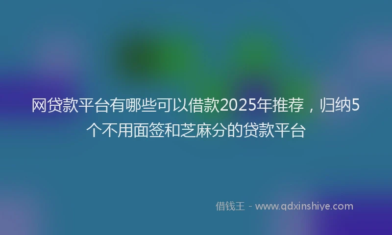 网贷款平台有哪些可以借款2025年推荐，归纳5个不用面签和芝麻分的贷款平台