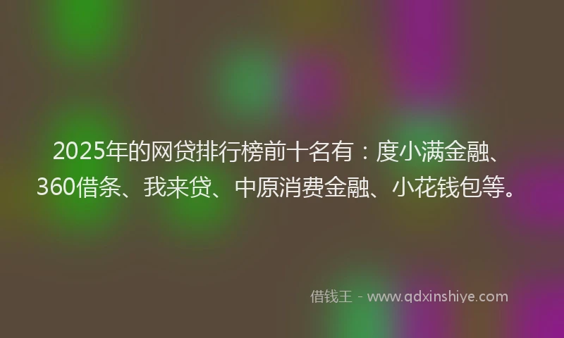 2025年的网贷排行榜前十名有：度小满金融、360借条、我来贷、中原消费金融、小花钱包等。