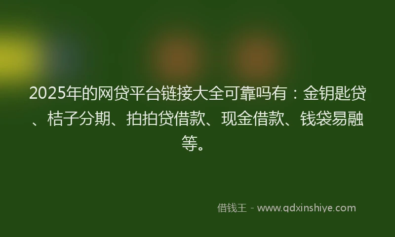 2025年的网贷平台链接大全可靠吗有：金钥匙贷、桔子分期、拍拍贷借款、现金借款、钱袋易融等。