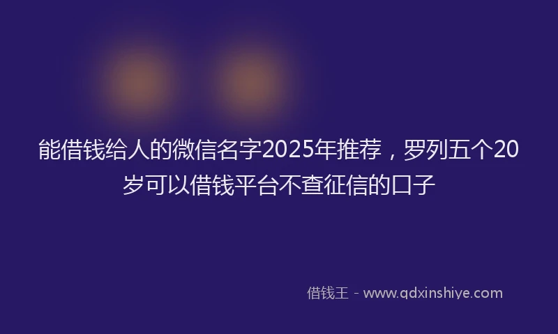 能借钱给人的微信名字2025年推荐，罗列五个20岁可以借钱平台不查征信的口子