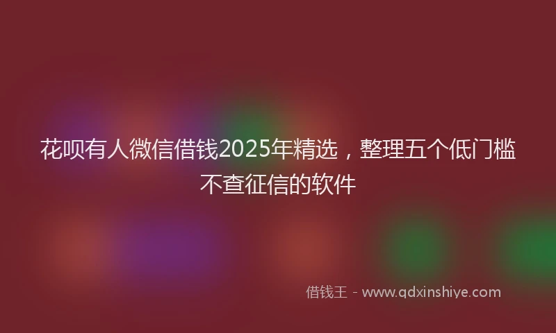 花呗有人微信借钱2025年精选，整理五个低门槛不查征信的软件