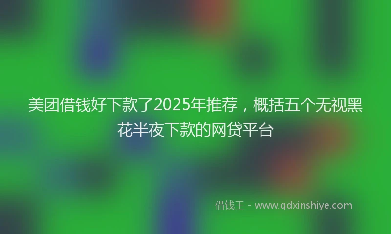 美团借钱好下款了2025年推荐，概括五个无视黑花半夜下款的网贷平台
