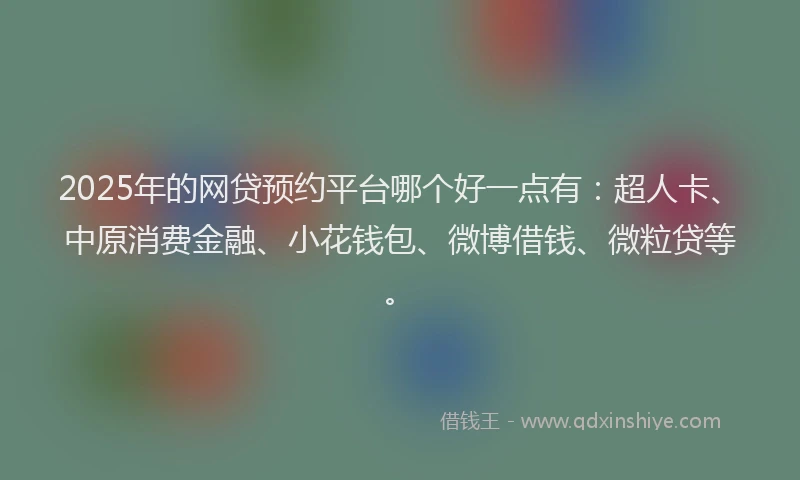 2025年的网贷预约平台哪个好一点有：超人卡、中原消费金融、小花钱包、微博借钱、微粒贷等。
