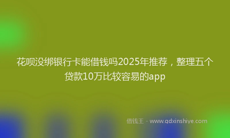花呗没绑银行卡能借钱吗2025年推荐，整理五个贷款10万比较容易的app
