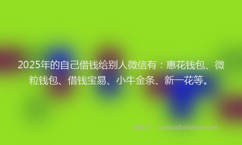 2025年的自己借钱给别人微信有：惠花钱包、微粒钱包、借钱宝易、小牛金条、新一花等。