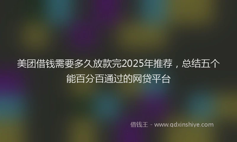 美团借钱需要多久放款完2025年推荐，总结五个能百分百通过的网贷平台