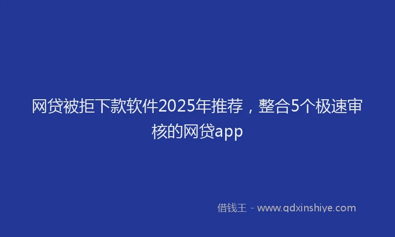 网贷被拒下款软件2025年推荐，整合5个极速审核的网贷app