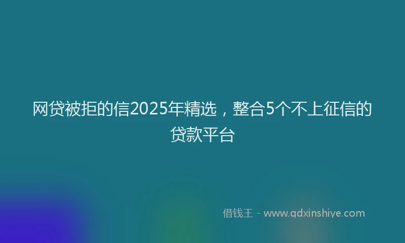 网贷被拒的信2025年精选，整合5个不上征信的贷款平台