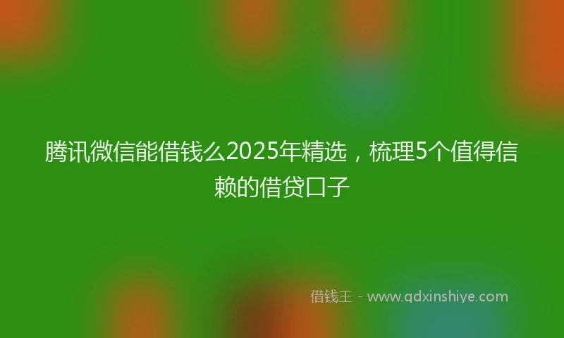腾讯微信能借钱么2025年精选，梳理5个值得信赖的借贷口子