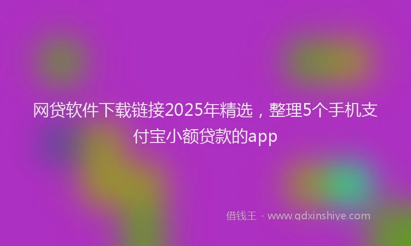 网贷软件下载链接2025年精选，整理5个手机支付宝小额贷款的app