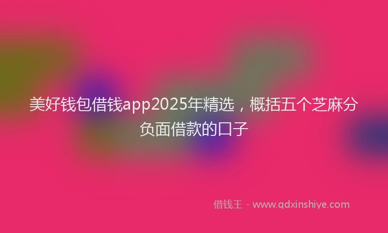 美好钱包借钱app2025年精选，概括五个芝麻分负面借款的口子