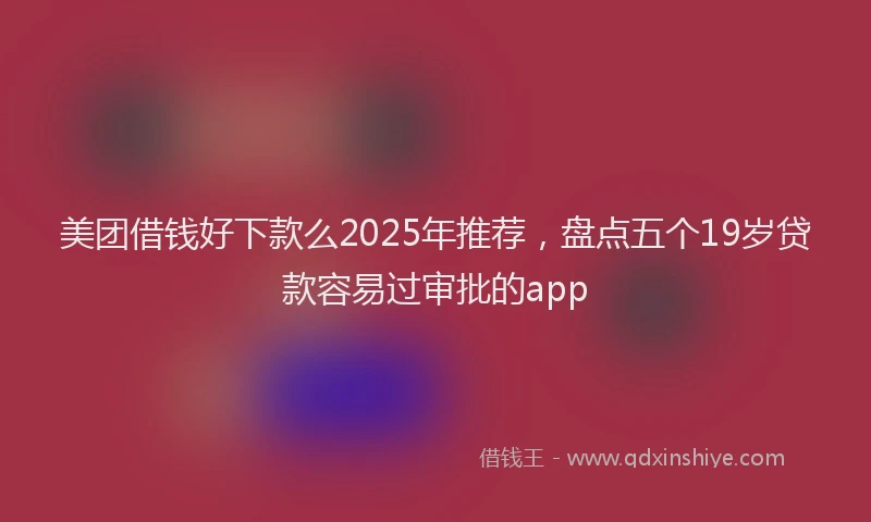 美团借钱好下款么2025年推荐，盘点五个19岁贷款容易过审批的app