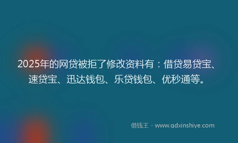 2025年的网贷被拒了修改资料有：借贷易贷宝、速贷宝、迅达钱包、乐贷钱包、优秒通等。